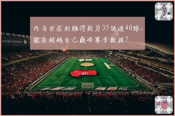 内马尔在利雅得新月35场造40球,能否超越自己巅峰赛季数据?
