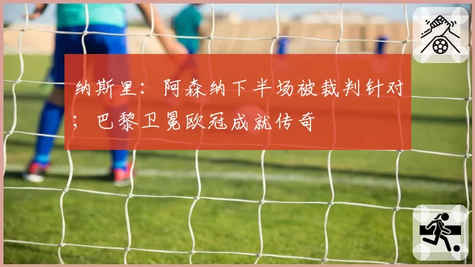 纳斯里：阿森纳下半场被裁判针对；巴黎卫冕欧冠成就传奇
