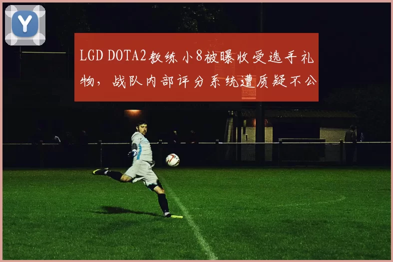 LGD DOTA2教练小8被曝收受选手礼物,战队内部评分系统遭质疑不公