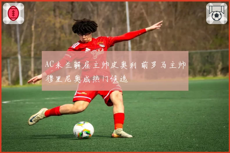 AC米兰解雇主帅皮奥利 前罗马主帅穆里尼奥成热门候选