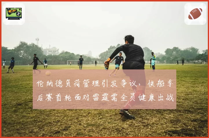 伦纳德负荷管理引发争议，快船季后赛首轮面对雷霆需全员健康出战