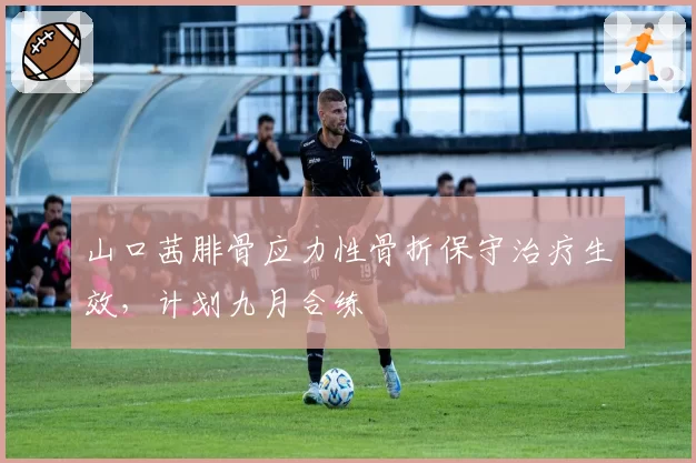 山口茜腓骨应力性骨折保守治疗生效，计划九月合练