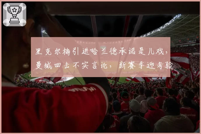 里克尔梅引进哈兰德承诺是儿戏，曼城回击不实言论，新赛季迎考验