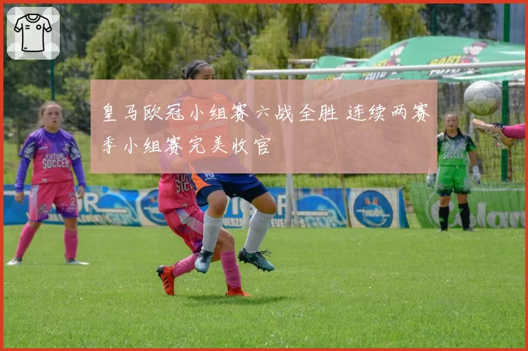 皇马欧冠小组赛六战全胜 连续两赛季小组赛完美收官