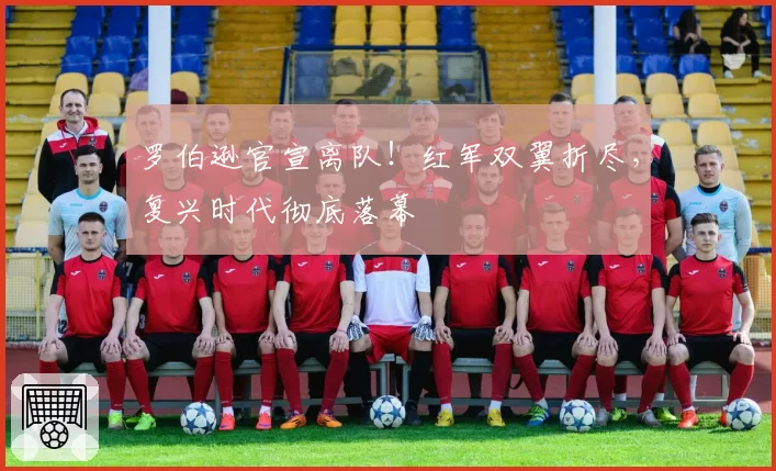 罗伯逊官宣离队！红军双翼折尽，复兴时代彻底落幕