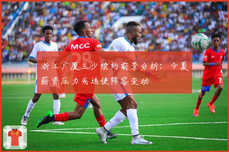 浙江广厦三少续约前景分析:今夏薪资压力或迫使阵容变动