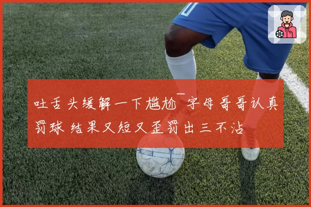 吐舌头缓解一下尴尬~字母哥哥认真罚球 结果又短又歪罚出三不沾