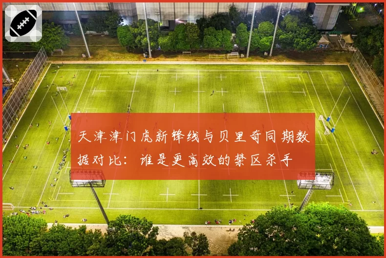 天津津门虎新锋线与贝里奇同期数据对比：谁是更高效的禁区杀手