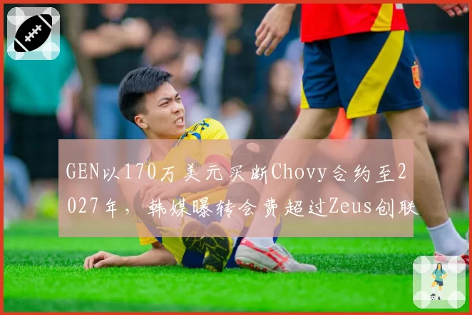 GEN以170万美元买断Chovy合约至2027年，韩媒曝转会费超过Zeus创联盟新高