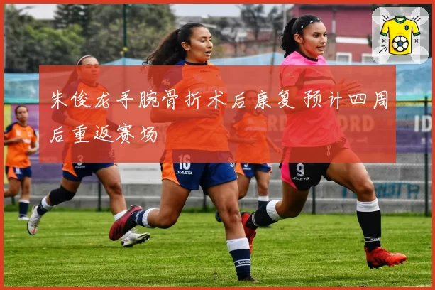 朱俊龙手腕骨折术后康复 预计四周后重返赛场