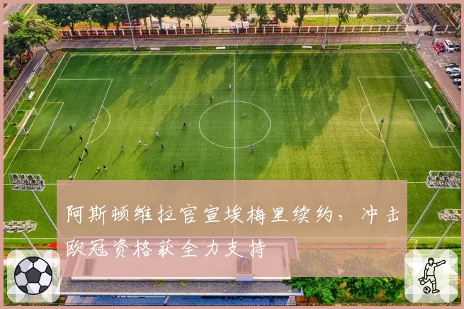 阿斯顿维拉官宣埃梅里续约,冲击欧冠资格获全力支持