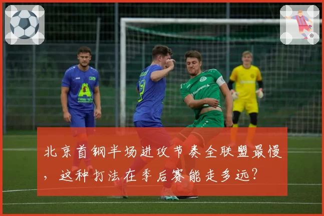 北京首钢半场进攻节奏全联盟最慢,这种打法在季后赛能走多远?