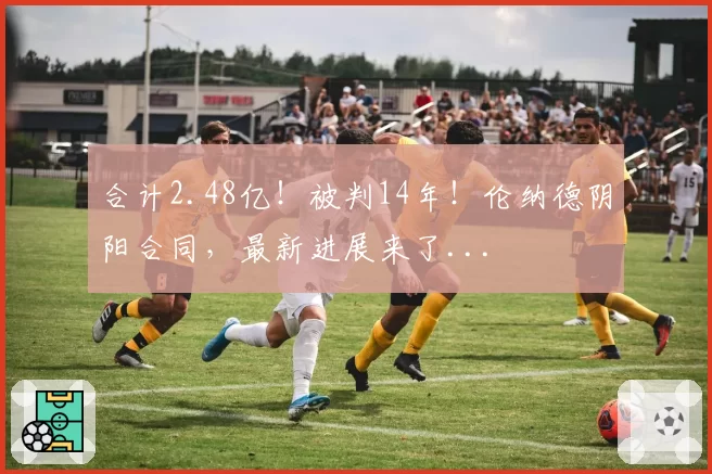 合计2.48亿！被判14年！伦纳德阴阳合同，最新进展来了...
