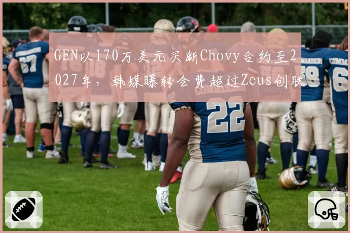 GEN以170万美元买断Chovy合约至2027年，韩媒曝转会费超过Zeus创联盟新高