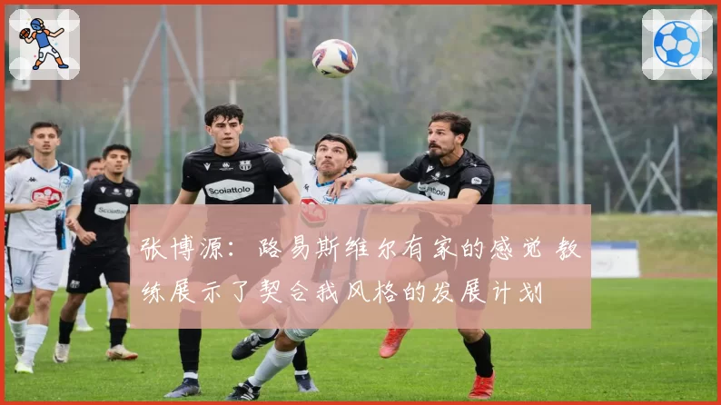 张博源：路易斯维尔有家的感觉 教练展示了契合我风格的发展计划