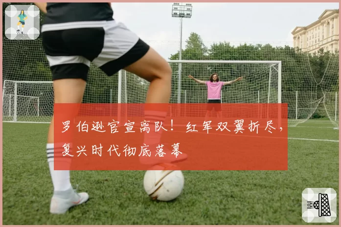 罗伯逊官宣离队！红军双翼折尽，复兴时代彻底落幕