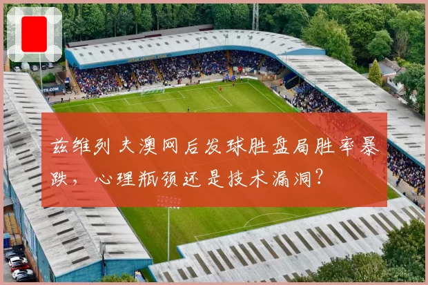 兹维列夫澳网后发球胜盘局胜率暴跌，心理瓶颈还是技术漏洞？