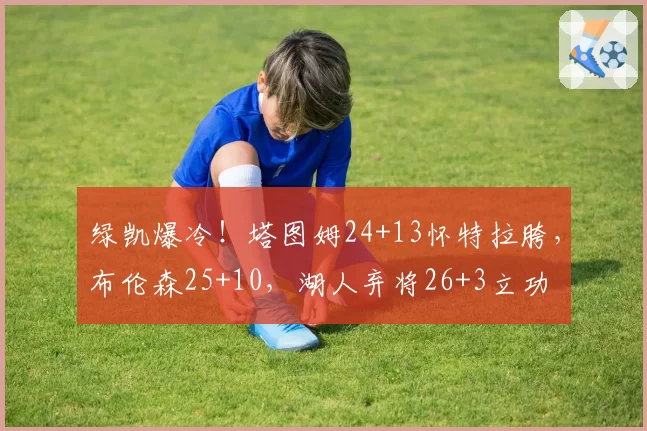 绿凯爆冷！塔图姆24+13怀特拉胯，布伦森25+10，湖人弃将26+3立功