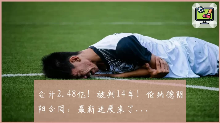 合计2.48亿！被判14年！伦纳德阴阳合同，最新进展来了...