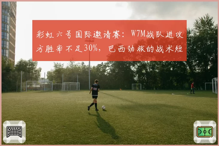 彩虹六号国际邀请赛：W7M战队进攻方胜率不足30%，巴西劲旅的战术短板如何弥补？