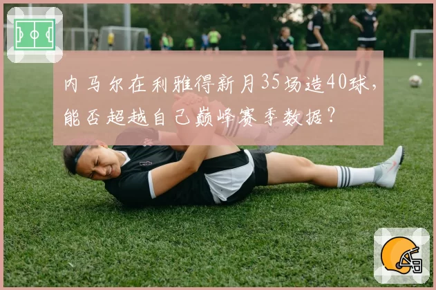 内马尔在利雅得新月35场造40球,能否超越自己巅峰赛季数据?