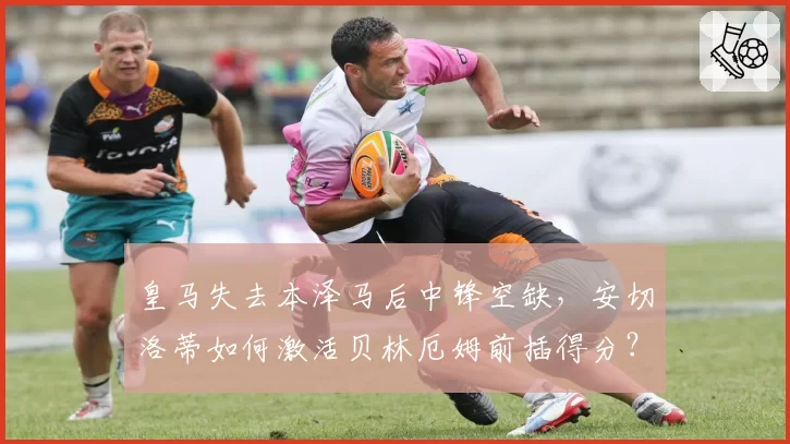 皇马失去本泽马后中锋空缺，安切洛蒂如何激活贝林厄姆前插得分？