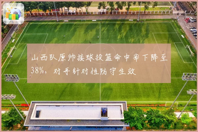 山西队原帅接球投篮命中率下降至38%,对手针对性防守生效