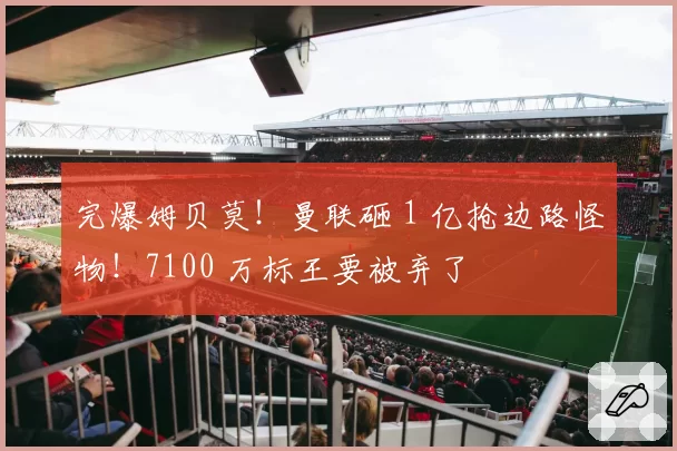完爆姆贝莫！曼联砸 1 亿抢边路怪物！7100 万标王要被弃了