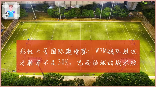 彩虹六号国际邀请赛：W7M战队进攻方胜率不足30%，巴西劲旅的战术短板如何弥补？