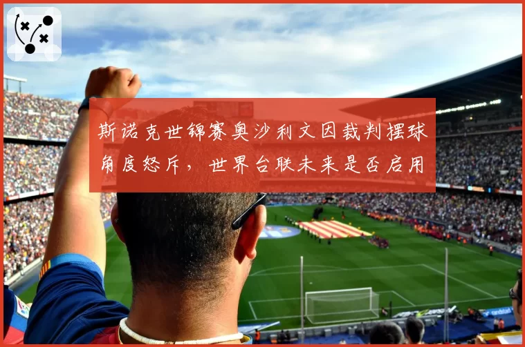 斯诺克世锦赛奥沙利文因裁判摆球角度怒斥，世界台联未来是否启用电子定位？