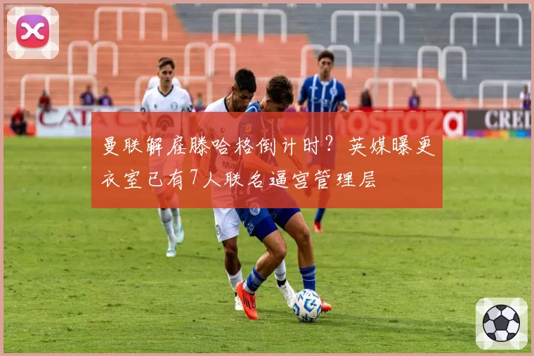 曼联解雇滕哈格倒计时?英媒曝更衣室已有7人联名逼宫管理层