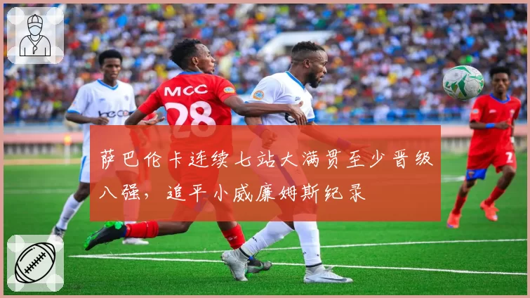 萨巴伦卡连续七站大满贯至少晋级八强，追平小威廉姆斯纪录