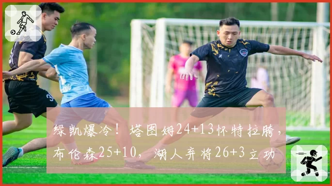 绿凯爆冷！塔图姆24+13怀特拉胯，布伦森25+10，湖人弃将26+3立功