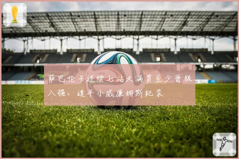 萨巴伦卡连续七站大满贯至少晋级八强，追平小威廉姆斯纪录