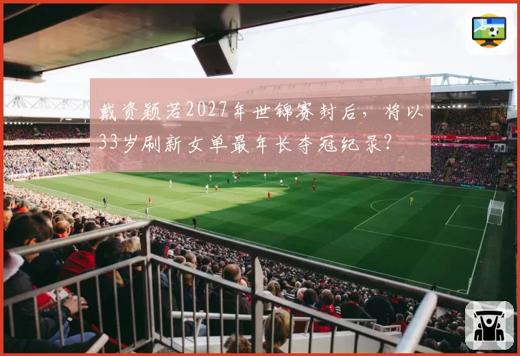戴资颖若2027年世锦赛封后，将以33岁刷新女单最年长夺冠纪录？