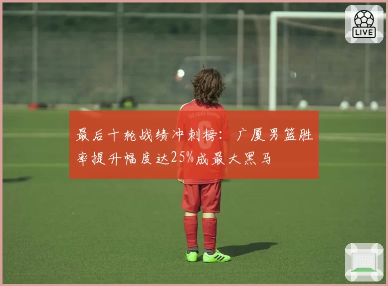 最后十轮战绩冲刺榜：广厦男篮胜率提升幅度达25%成最大黑马