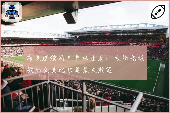布克连续两年首轮出局，太阳老板被批交易比尔是最大败笔