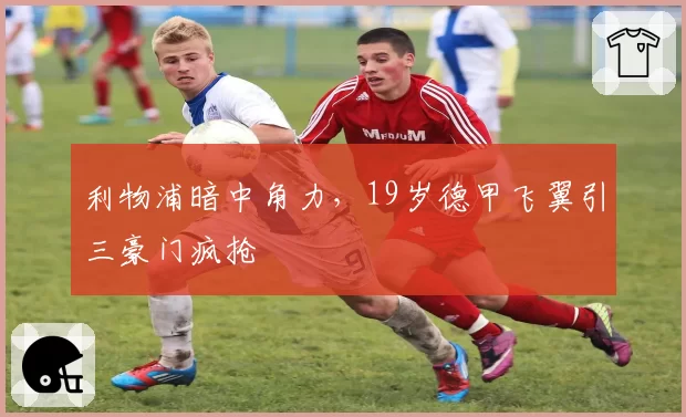 利物浦暗中角力，19岁德甲飞翼引三豪门疯抢