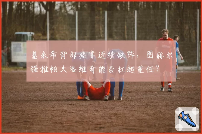 基米希背部痉挛连续缺阵,图赫尔强推帕夫洛维奇能否扛起重任?
