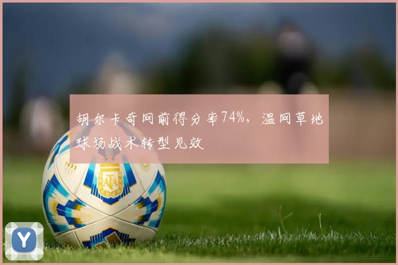 胡尔卡奇网前得分率74%，温网草地球场战术转型见效