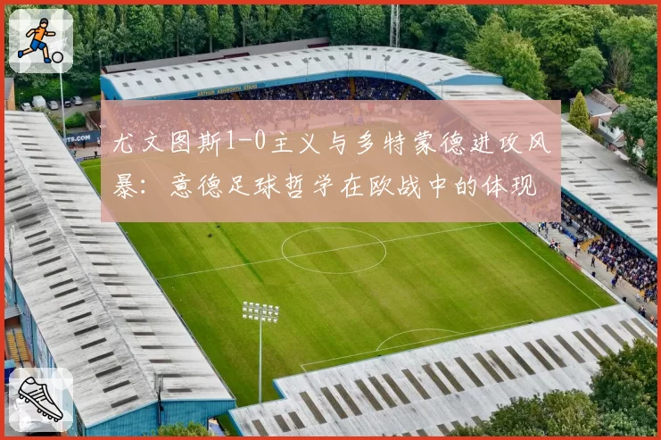 尤文图斯1-0主义与多特蒙德进攻风暴:意德足球哲学在欧战中的体现