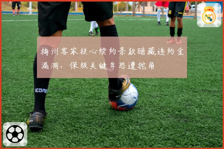 梅州客家核心续约条款暗藏违约金漏洞，保级关键年恐遭挖角