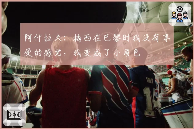 阿什拉夫:梅西在巴黎时我没有享受的感觉,我变成了小角色