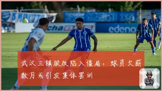 武汉三镇股改陷入僵局，球员欠薪数月或引发集体罢训