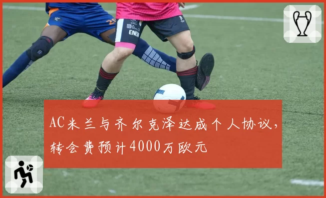 AC米兰与齐尔克泽达成个人协议，转会费预计4000万欧元