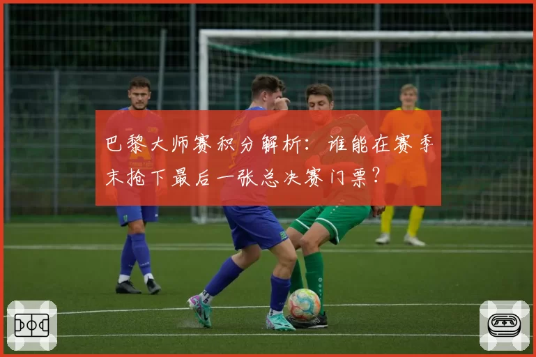 巴黎大师赛积分解析:谁能在赛季末抢下最后一张总决赛门票?