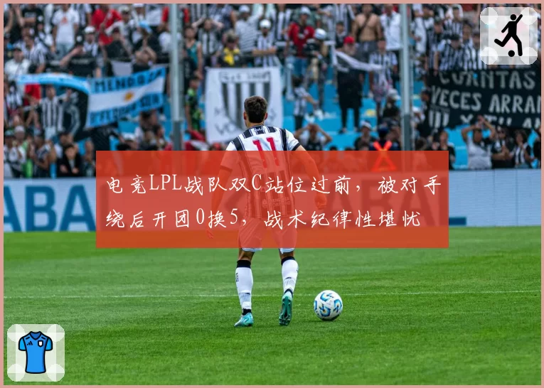 电竞LPL战队双C站位过前，被对手绕后开团0换5，战术纪律性堪忧