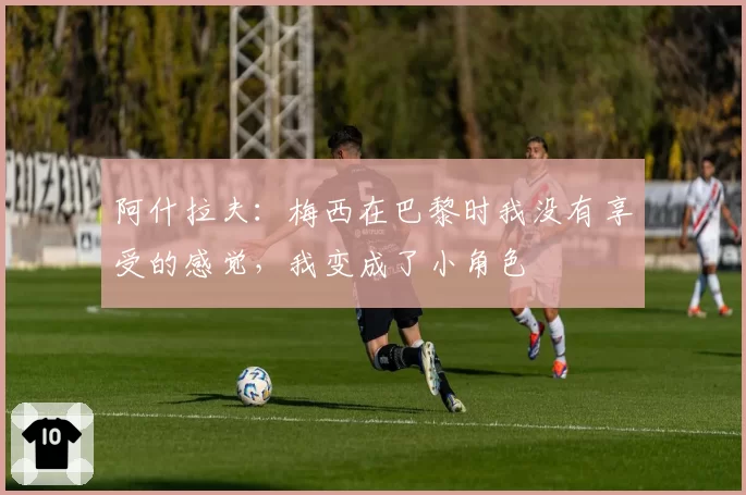 阿什拉夫:梅西在巴黎时我没有享受的感觉,我变成了小角色