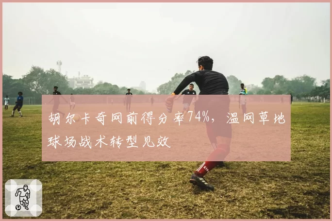 胡尔卡奇网前得分率74%，温网草地球场战术转型见效