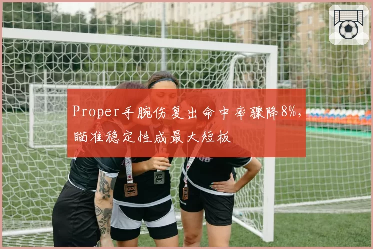 Proper手腕伤复出命中率骤降8%，瞄准稳定性成最大短板
